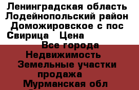 Ленинградская область Лодейнопольский район Доможировское с/пос Свирица › Цена ­ 1 700 000 - Все города Недвижимость » Земельные участки продажа   . Мурманская обл.,Североморск г.